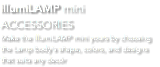 illumiLAMP mini ACCESSORIES Make the illumiLAMP mini yours by choosing the Lamp body's shape, colors, and designs that suits any decór 