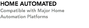 HOME AUTOMATED Compatible with Major Home Automation Platforms